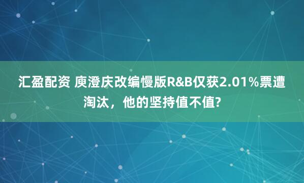 汇盈配资 庾澄庆改编慢版R&B仅获2.01%票遭淘汰，他的坚持值不值?